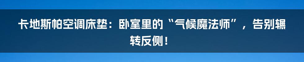 卡地斯帕空调床垫：卧室里的“气候魔法师”，告别辗转反侧！