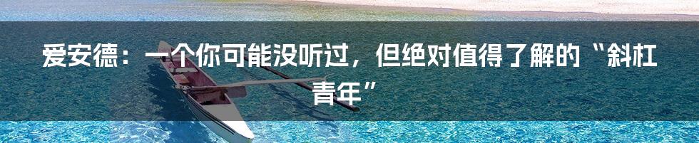 爱安德：一个你可能没听过，但绝对值得了解的“斜杠青年”