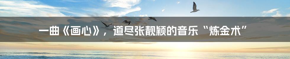 一曲《画心》，道尽张靓颖的音乐“炼金术”