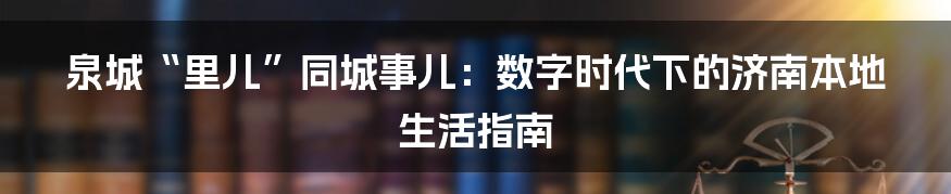 泉城“里儿”同城事儿：数字时代下的济南本地生活指南