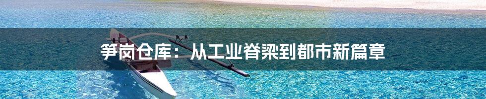 笋岗仓库：从工业脊梁到都市新篇章