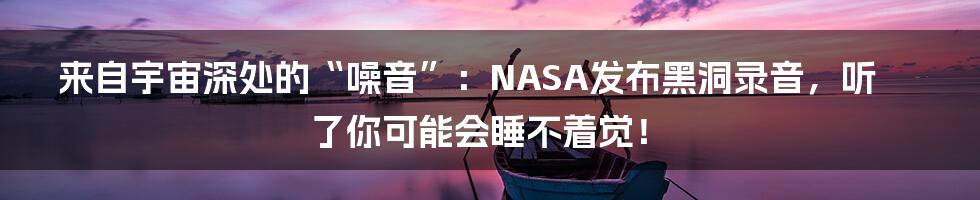 来自宇宙深处的“噪音”：NASA发布黑洞录音，听了你可能会睡不着觉！