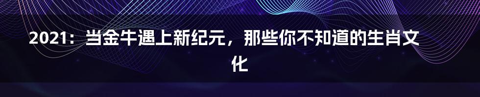 2021：当金牛遇上新纪元，那些你不知道的生肖文化