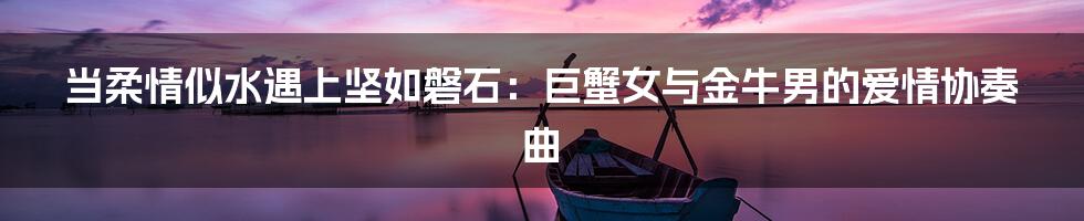 当柔情似水遇上坚如磐石：巨蟹女与金牛男的爱情协奏曲