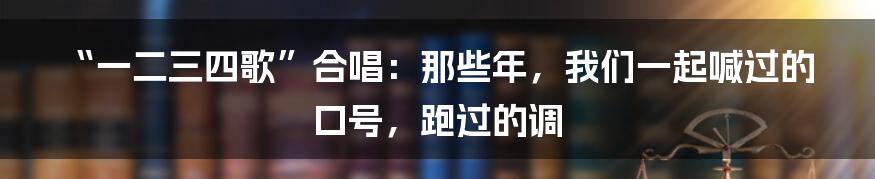 “一二三四歌”合唱:那些年,我们一起喊过的口号,跑过的调