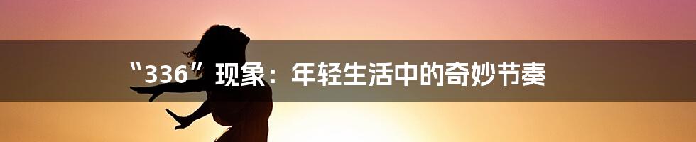“336”现象：年轻生活中的奇妙节奏