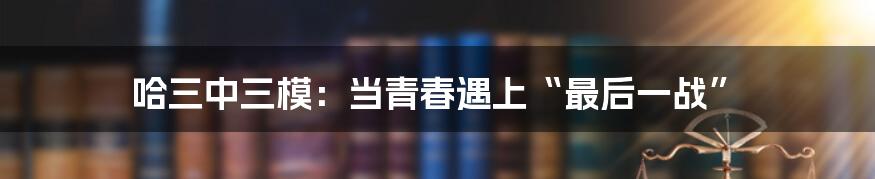 哈三中三模：当青春遇上“最后一战”