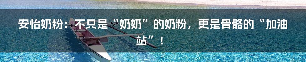 安怡奶粉：不只是“奶奶”的奶粉，更是骨骼的“加油站”！
