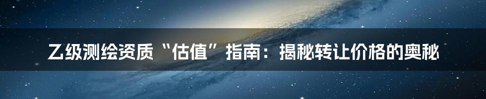 乙级测绘资质“估值”指南：揭秘转让价格的奥秘