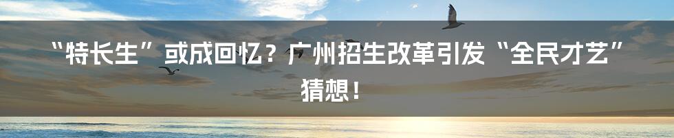 “特长生”或成回忆?广州招生改革引发“全民才艺”猜想!