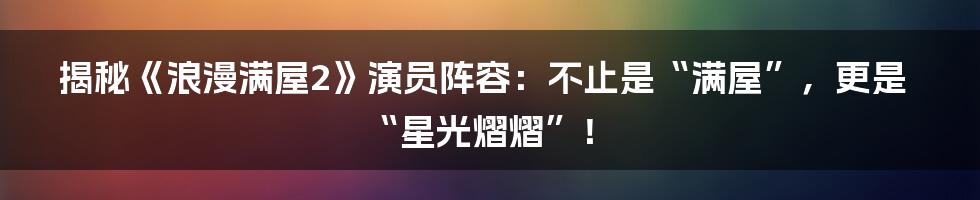 揭秘《浪漫满屋2》演员阵容:不止是“满屋”,更是“星光熠熠”!