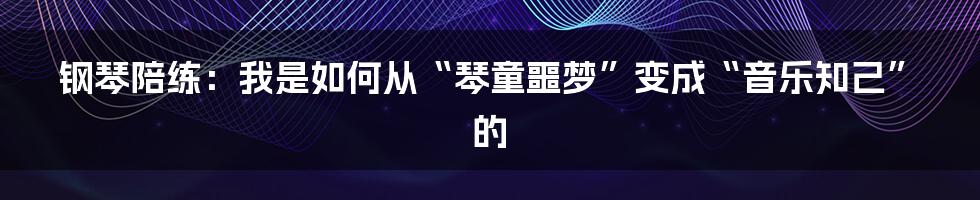 钢琴陪练:我是如何从“琴童噩梦”变成“音乐知己”的