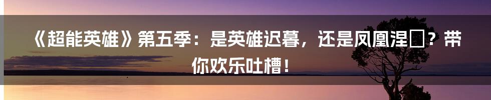 《超能英雄》第五季：是英雄迟暮，还是凤凰涅槃？带你欢乐吐槽！