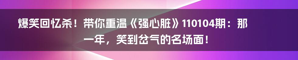 爆笑回忆杀！带你重温《强心脏》110104期：那一年，笑到岔气的名场面！