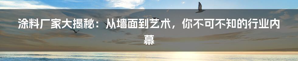 涂料厂家大揭秘：从墙面到艺术，你不可不知的行业内幕