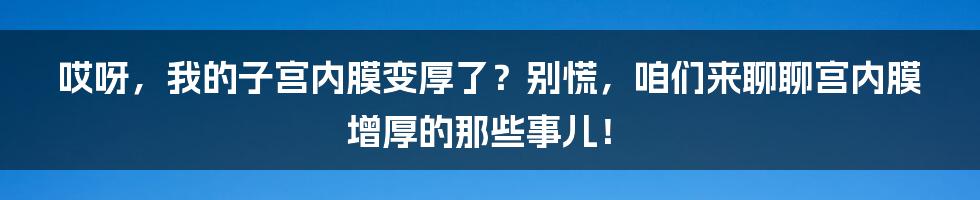 哎呀，我的子宫内膜变厚了？别慌，咱们来聊聊宫内膜增厚的那些事儿！