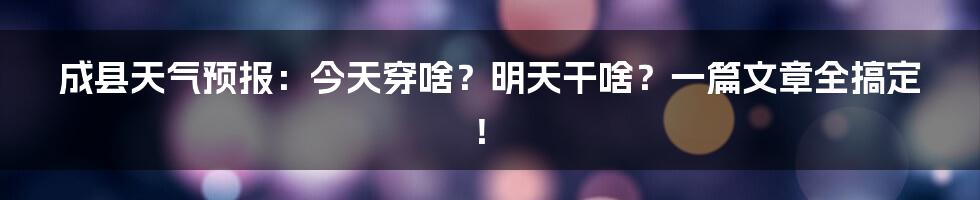 成县天气预报：今天穿啥？明天干啥？一篇文章全搞定！