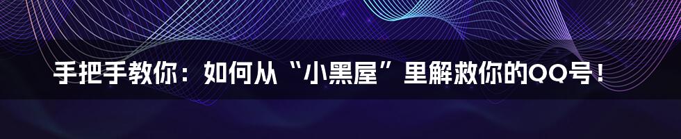 手把手教你:如何从“小黑屋”里解救你的QQ号!