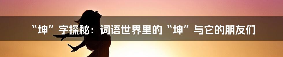 “坤”字探秘：词语世界里的“坤”与它的朋友们