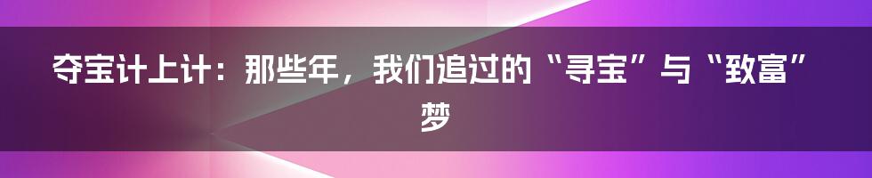夺宝计上计：那些年，我们追过的“寻宝”与“致富”梦
