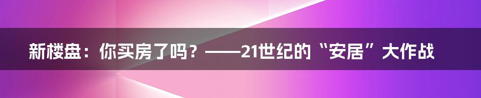 新楼盘：你买房了吗？——21世纪的“安居”大作战