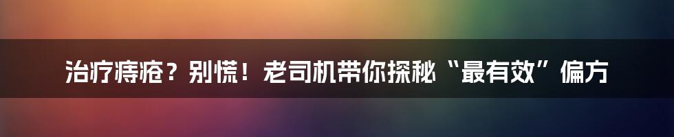 治疗痔疮？别慌！老司机带你探秘“最有效”偏方