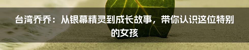 台湾乔乔:从银幕精灵到成长故事,带你认识这位特别的女孩