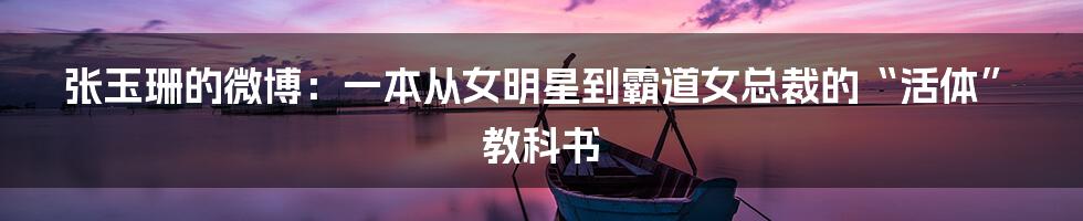 张玉珊的微博:一本从女明星到霸道女总裁的“活体”教科书