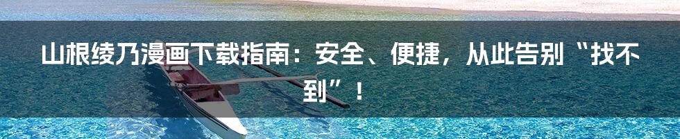 山根绫乃漫画下载指南:安全、便捷,从此告别“找不到”!