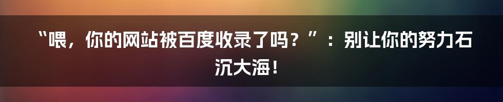 “喂，你的网站被百度收录了吗？”：别让你的努力石沉大海！