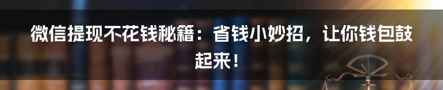 微信提现不花钱秘籍：省钱小妙招，让你钱包鼓起来！
