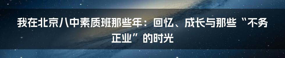 我在北京八中素质班那些年:回忆、成长与那些“不务正业”的时光