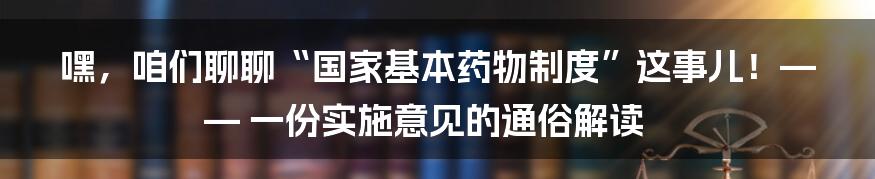 嘿，咱们聊聊“国家基本药物制度”这事儿！—— 一份实施意见的通俗解读