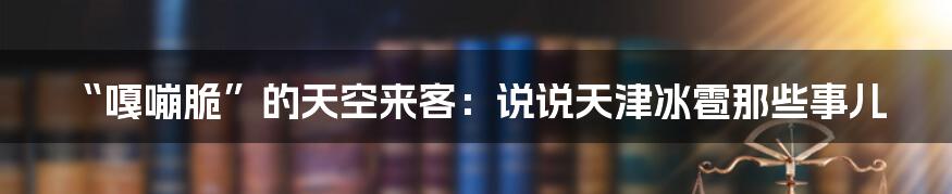 “嘎嘣脆”的天空来客：说说天津冰雹那些事儿