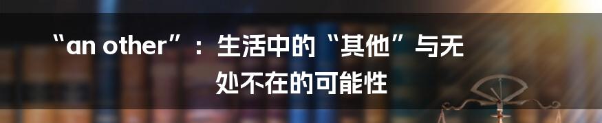 “an other”：生活中的“其他”与无处不在的可能性
