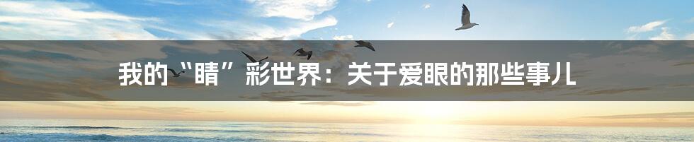 我的“睛”彩世界：关于爱眼的那些事儿