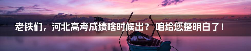 老铁们，河北高考成绩啥时候出？ 咱给您整明白了！