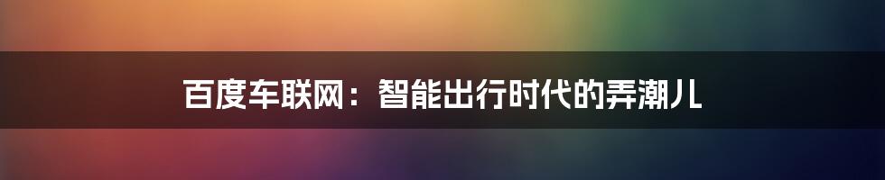 百度车联网：智能出行时代的弄潮儿
