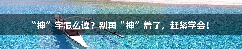 “抻”字怎么读?别再“抻”着了,赶紧学会!