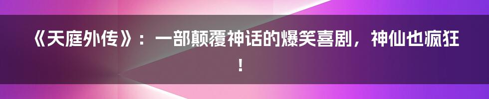 《天庭外传》:一部颠覆神话的爆笑喜剧,神仙也疯狂!