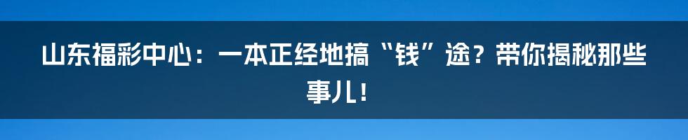 山东福彩中心：一本正经地搞“钱”途？带你揭秘那些事儿！