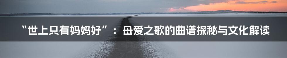 “世上只有妈妈好”:母爱之歌的曲谱探秘与文化解读