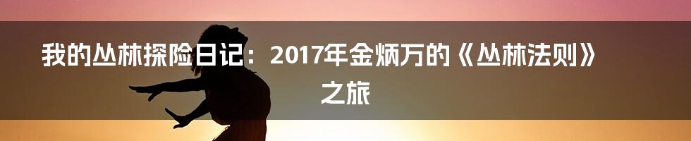 我的丛林探险日记：2017年金炳万的《丛林法则》之旅