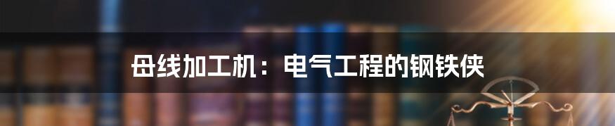 母线加工机：电气工程的钢铁侠