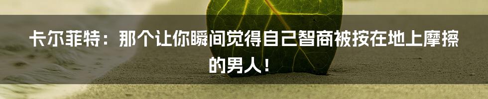 卡尔菲特：那个让你瞬间觉得自己智商被按在地上摩擦的男人！