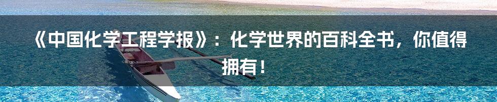 《中国化学工程学报》：化学世界的百科全书，你值得拥有！