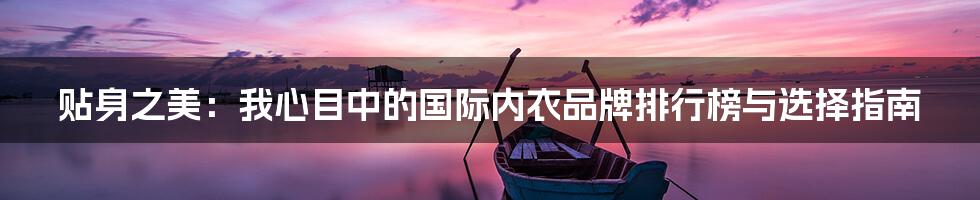 贴身之美：我心目中的国际内衣品牌排行榜与选择指南