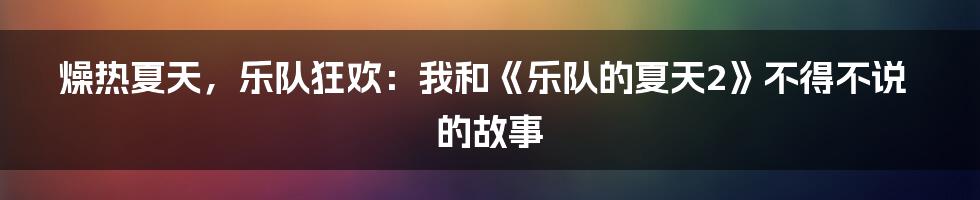 燥热夏天，乐队狂欢：我和《乐队的夏天2》不得不说的故事