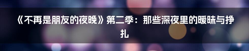 《不再是朋友的夜晚》第二季：那些深夜里的暧昧与挣扎