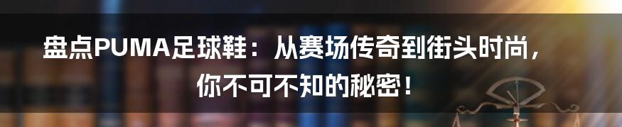 盘点PUMA足球鞋：从赛场传奇到街头时尚，你不可不知的秘密！